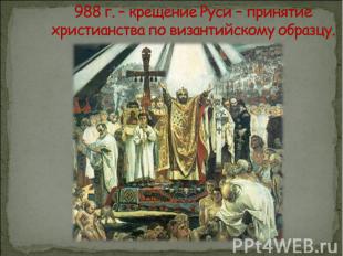 988 г. – крещение Руси – принятие христианства по византийскому образцу.