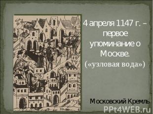 4 апреля 1147 г. – первое упоминание о Москве.(«узловая вода»)Московский Кремль