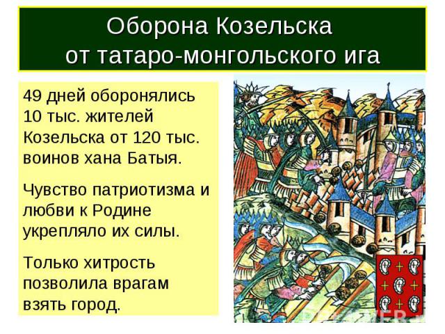 Оборона Козельска от татаро-монгольского ига 49 дней оборонялись 10 тыс. жителей Козельска от 120 тыс. воинов хана Батыя. Чувство патриотизма и любви к Родине укрепляло их силы. Только хитрость позволила врагам взять город.