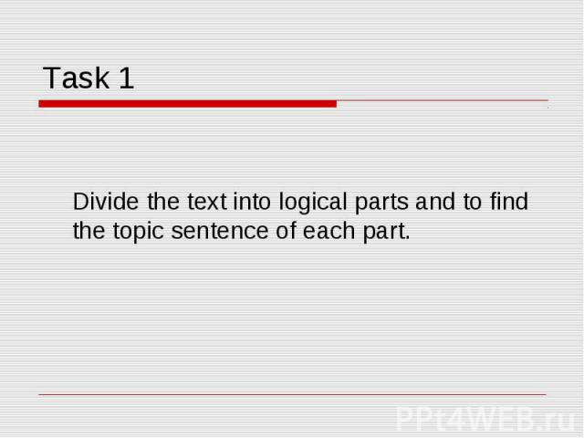 Task 1 Divide the text into logical parts and to find the topic sentence of each part.