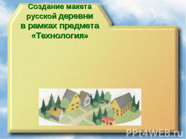Создание макета русской деревнив рамках предмета «Технология»