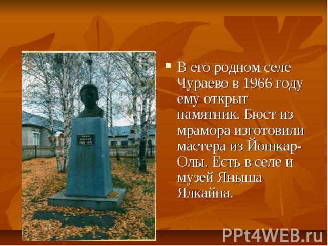 В его родном селе Чураево в 1966 году ему открыт памятник. Бюст из мрамора изготовили мастера из Йошкар-Олы. Есть в селе и музей Яныша Ялкайна.