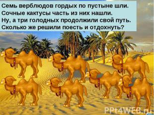 Семь верблюдов гордых по пустыне шли.Сочные кактусы часть из них нашли.Ну, а три