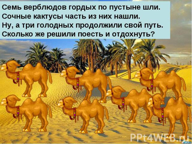 Семь верблюдов гордых по пустыне шли.Сочные кактусы часть из них нашли.Ну, а три голодных продолжили свой путь. Сколько же решили поесть и отдохнуть?