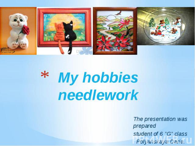 My hobbies needlework The presentation was prepared student of 6 "G" class   Polyanskaya Daria.