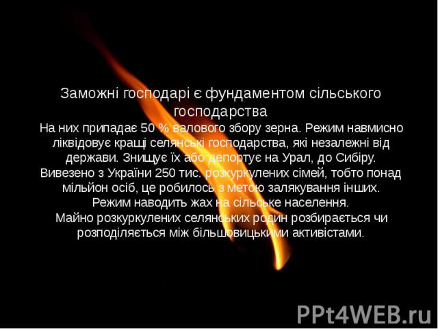 Заможні господарі є фундаментом сільського господарства На них припадає 50 % валового збору зерна. Режим навмисно ліквідовує кращі селянські господарства, які незалежні від держави. Знищує їх або депортує на Урал, до Сибіру. Вивезено з України 250 т…