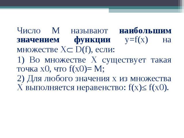 Число М называют наибольшим значением функции у=f(x) на множестве Х D(f), если: Число М называют наибольшим значением функции у=f(x) на множестве Х D(f), если: 1) Во множестве Х существует такая точка х0, что f(x0)= М; 2) Для любого значения х из мн…