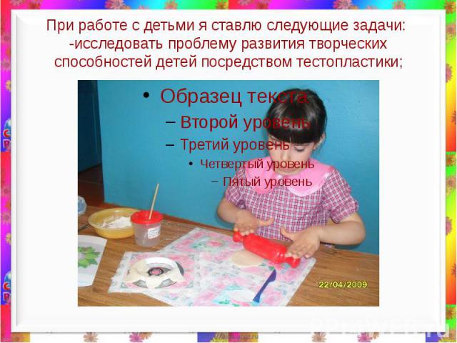 При работе с детьми я ставлю следующие задачи: -исследовать проблему развития творческих способностей детей посредством тестопластики;
