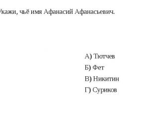 6. Укажи, чьё имя Афанасий Афанасьевич. А) Тютчев Б) Фет В) Никитин Г) Суриков