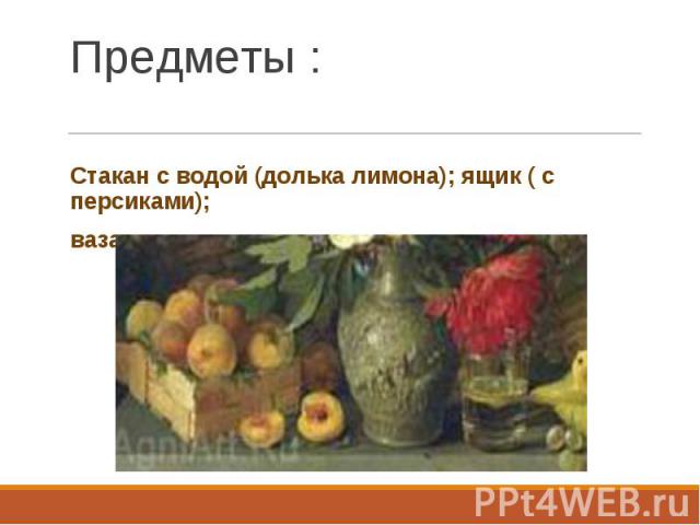 Стакан с водой (долька лимона); ящик ( с персиками); ваза с цветами.