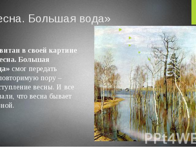 «Весна. Большая вода» Левитан в своей картине «Весна. Большая вода» смог передать неповторимую пору – наступление весны. И все узнали, что весна бывает разной.
