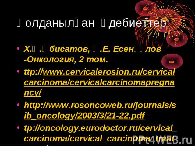 Х.Ә.Әбисатов, Ә.Е. Есенқұлов -Онкология, 2 том. Х.Ә.Әбисатов, Ә.Е. Есенқұлов -Онкология, 2 том. ttp://www.cervicalerosion.ru/cervicalcarcinoma/cervicalcarcinomapregnancy/ http://www.rosoncoweb.ru/journals/sib_oncology/2003/3/21-22.pdf tp://oncology.…
