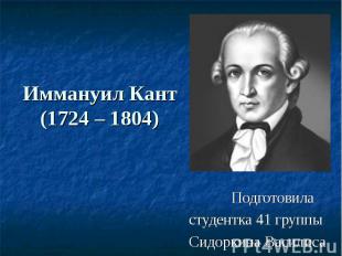 Иммануил Кант (1724 – 1804) Подготовила студентка 41 группы Сидоркина Василиса
