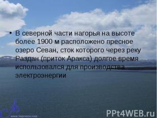 В северной части нагорья на высоте более 1900 м расположено пресное озеро Севан,