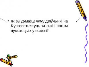 як вы думаеце чаму дзяўчынкі на Купалле плятуць вяночкі і потым пускаюць іх у во