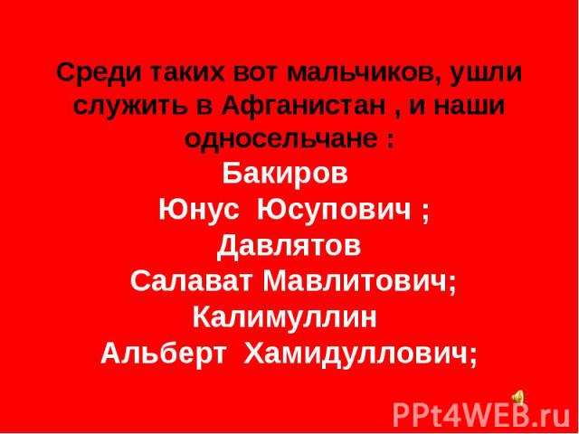 Среди таких вот мальчиков, ушли служить в Афганистан , и наши односельчане : Бакиров Юнус Юсупович ; Давлятов Салават Мавлитович; Калимуллин Альберт Хамидуллович;