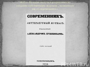 1835 г. Пушкин получил разрешение на создание собственного журнала , названного