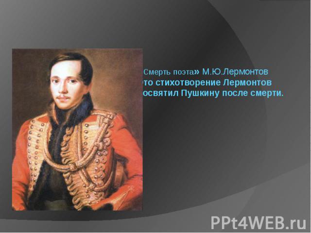 «Смерть поэта» М.Ю.Лермонтов Это стихотворение Лермонтов посвятил Пушкину после смерти.