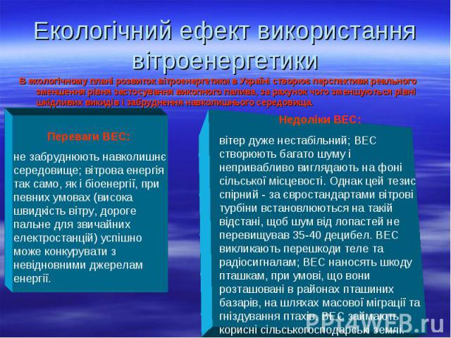 В екологічному плані розвиток вітроенергетики в Україні створює перспективи реального зменшення рівня застосування викопного палива, за рахунок чого зменшуються рівні шкідливих викидів і забруднення навколишнього середовища. В екологічному плані роз…