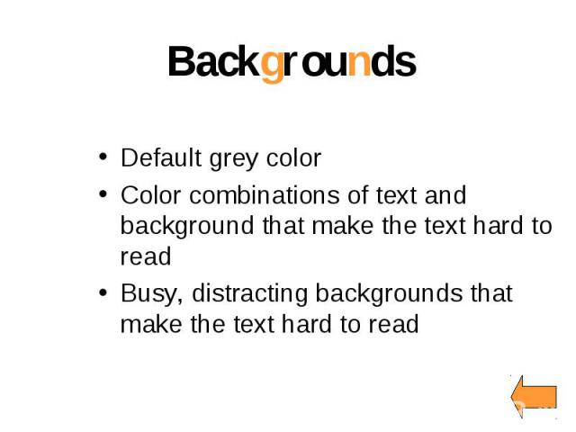 Backgrounds Default grey color Color combinations of text and background that make the text hard to read Busy, distracting backgrounds that make the text hard to read