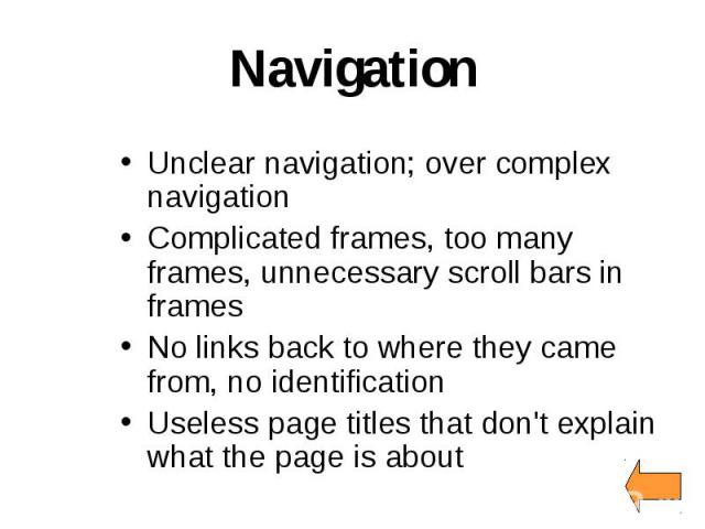 Navigation Unclear navigation; over complex navigation Complicated frames, too many frames, unnecessary scroll bars in frames No links back to where they came from, no identification Useless page titles that don't explain what the page is about