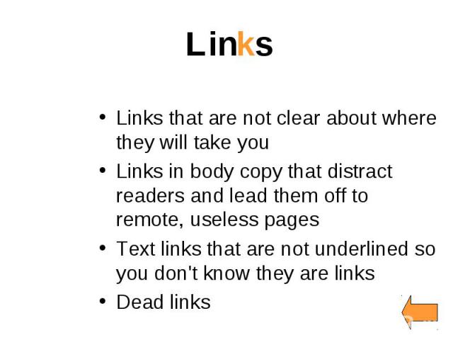 Links Links that are not clear about where they will take you Links in body copy that distract readers and lead them off to remote, useless pages Text links that are not underlined so you don't know they are links Dead links