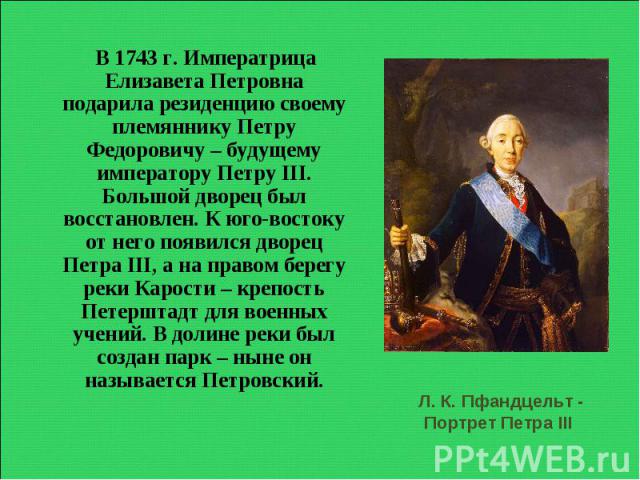 В 1743 г. Императрица Елизавета Петровна подарила резиденцию своему племяннику Петру Федоровичу – будущему императору Петру III. Большой дворец был восстановлен. К юго-востоку от него появился дворец Петра III, а на правом берегу реки Карости – креп…