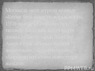 Москвада окуп жургон кезинде «Бетме бет» повести жарык коруп, 1958-жылы «Жамийла