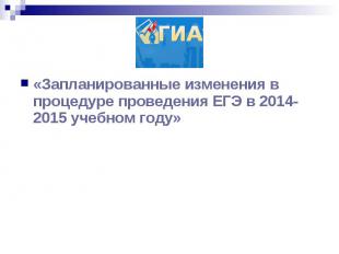 «Запланированные изменения в процедуре проведения ЕГЭ в 2014-2015 учебном году»