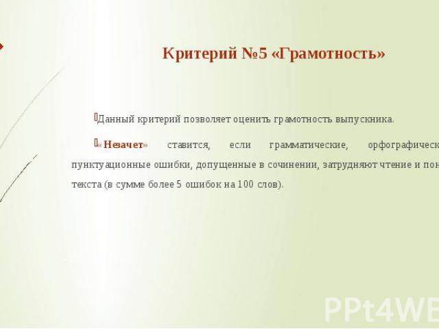 Критерий №5 «Грамотность» Данный критерий позволяет оценить грамотность выпускника. «Незачет» ставится, если грамматические, орфографические и пунктуационные ошибки, допущенные в сочинении, затрудняют чтение и понимание текста (в сумме более 5 ошибо…