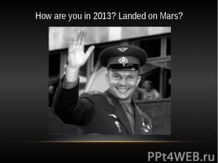 How are you in 2013? Landed on Mars?