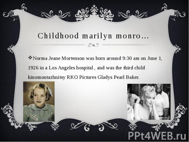Childhood marilyn monro…Norma Jeane Mortenson was born around 9:30 am on June 1, 1926 in a Los Angeles hospital , and was the third child kinomontazhnitsy RKO Pictures Gladys Pearl Baker.