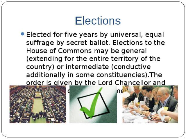 ElectionsElected for five years by universal, equal suffrage by secret ballot. Elections to the House of Commons may be general (extending for the entire territory of the country) or intermediate (conductive additionally in some constituencies).