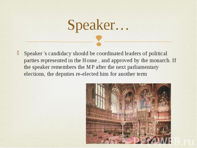 Speaker…Speaker 's candidacy should be coordinated leaders of political parties represented in the House , and approved by the monarch. If the speaker remembers the MP after the next parliamentary elections, the deputies re-elected him for another term