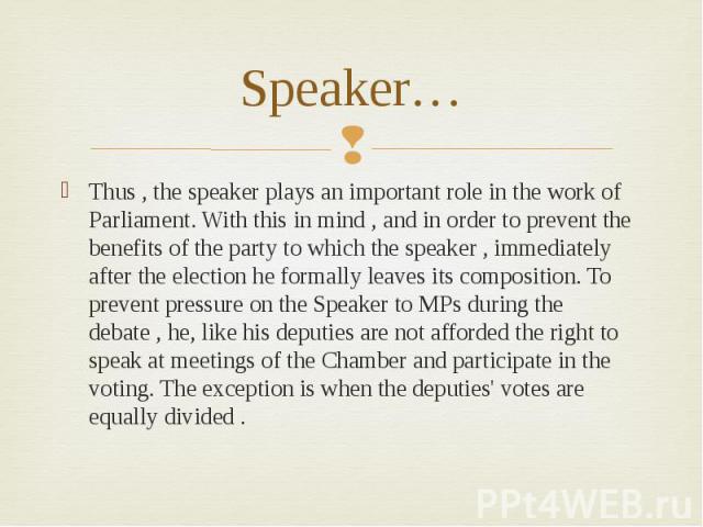 Speaker…Thus , the speaker plays an important role in the work of Parliament. With this in mind , and in order to prevent the benefits of the party to which the speaker , immediately after the election he formally leaves its composition. To prevent …