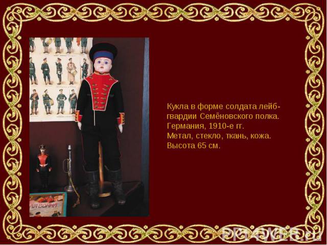 Кукла в форме солдата лейб-гвардии Семёновского полка. Германия, 1910-е гг. Метал, стекло, ткань, кожа. Высота 65 см.