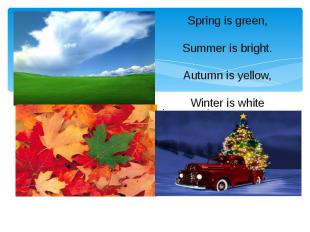 Spring is green, Summer is bright. Autumn is yellow, Winter is white