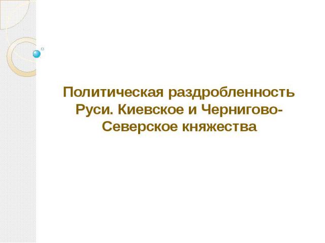 Политическая раздробленность Руси. Киевское и Чернигово-Северское княжества