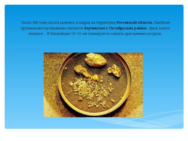 Около 300 тонн золота залегают в недрах на территории Ростовской области. Наиболее крупным месторождением считается Керчикское в Октябрьском районе. Здесь золото жильное. . В ближайшие 10−15 лет планируется освоить драг…