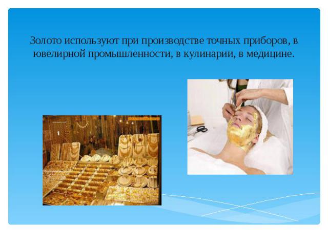 Золото используют при производстве точных приборов, в ювелирной промышленности, в кулинарии, в медицине.
