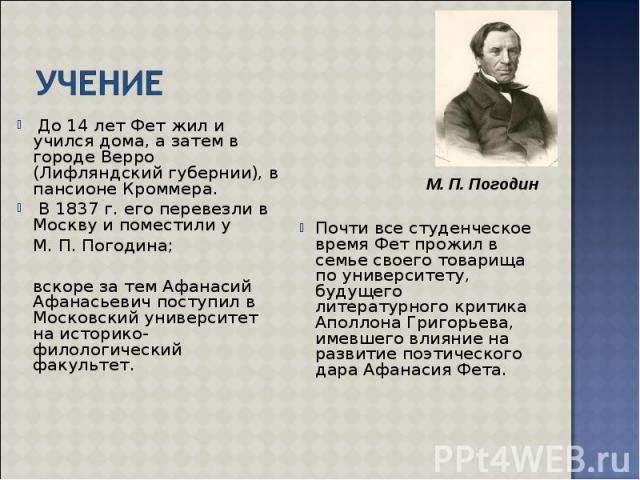 До 14 лет Фет жил и учился дома, а затем в городе Верро (Лифляндский губернии), в пансионе Кроммера. До 14 лет Фет жил и учился дома, а затем в городе Верро (Лифляндский губернии), в пансионе Кроммера. В 1837 г. его перевезли в Москву и поместили у …