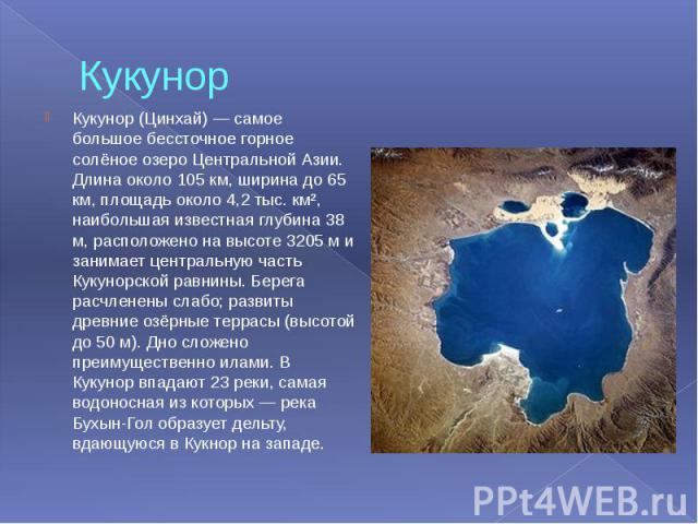 Кукунор Кукунор (Цинхай) — самое большое бессточное горное солёное озеро Центральной Азии. Длина около 105 км, ширина до 65 км, площадь около 4,2 тыс. км², наибольшая известная глубина 38 м, расположено на высоте 3205 м и занимает центральную часть …