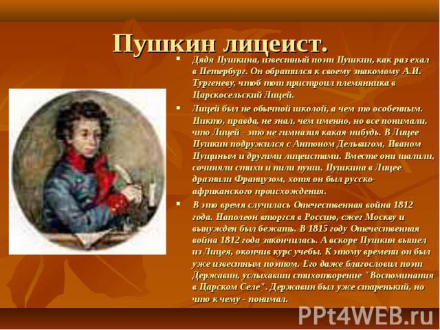 Дядя Пушкина, известный поэт Пушкин, как раз ехал в Петербург. Он обратился к своему знакомому А.И. Тургеневу, чтоб тот пристроил племянника в Царскосельский Лицей. Дядя Пушкина, известный поэт Пушкин, как раз ехал в Петербург. Он обратился к своему…
