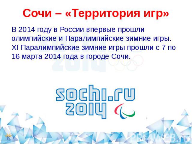 Сочи – «Территория игр» В 2014 году в России впервые прошли олимпийские и Паралимпийские зимние игры. XI Паралимпийские зимние игры прошли с 7 по 16 марта 2014 года в городе Сочи.