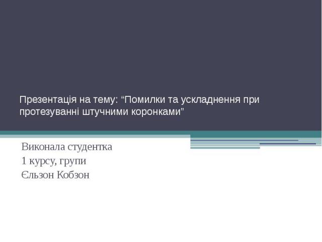 Презентація на тему: “Помилки та ускладнення при протезуванні штучними коронками” Виконала студентка 1 курсу, групи Єльзон Кобзон