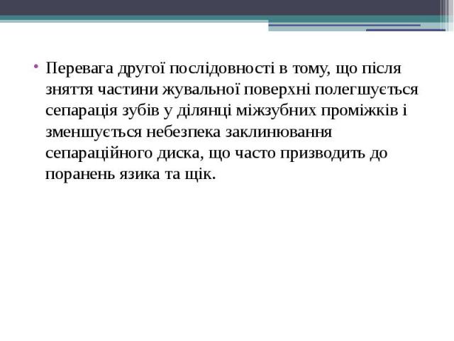 Перевага другої послідовності в тому, що після зняття частини жувальної поверхні полегшується сепарація зубів у ділянці міжзубних проміжків і зменшується небезпека заклинювання сепараційного диска, що часто призводить до поранень язика та щік. Перев…