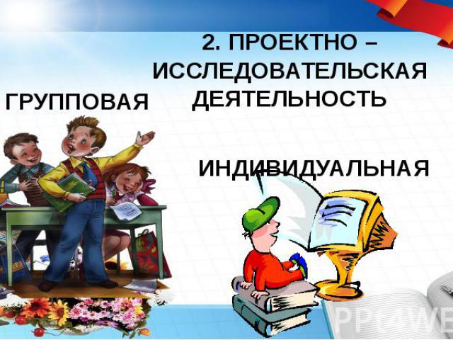 2. ПРОЕКТНО –ИССЛЕДОВАТЕЛЬСКАЯ ДЕЯТЕЛЬНОСТЬ ГРУППОВАЯ ИНДИВИДУАЛЬНАЯ