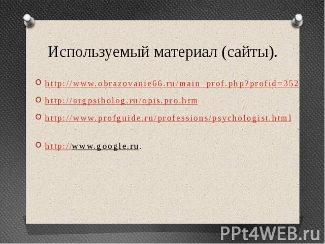 Используемый материал (сайты). http://www.obrazovanie66.ru/main_prof.php?profid=352 http://orgpsiholog.ru/opis.pro.htm http://www.profguide.ru/professions/psychologist.html http://www.google.ru.