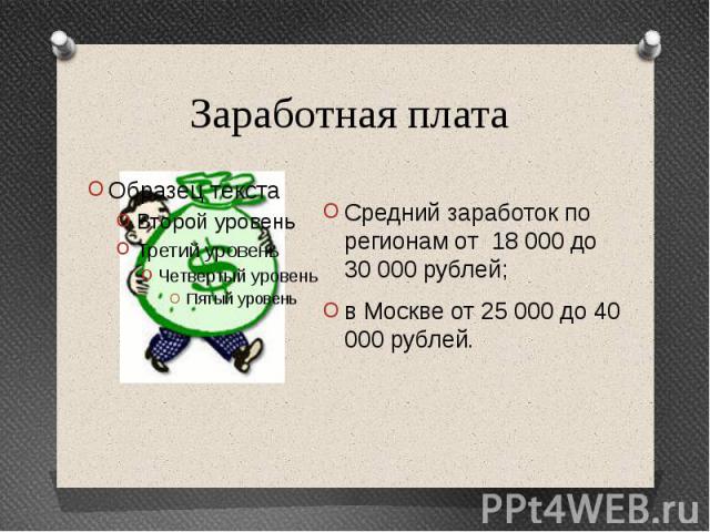 Заработная плата Средний заработок по регионам от 18 000 до 30 000 рублей; в Москве от 25 000 до 40 000 рублей.