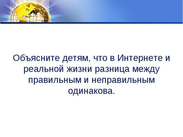 Объясните детям, что в Интернете и реальной жизни разница между правильным и неправильным одинакова.